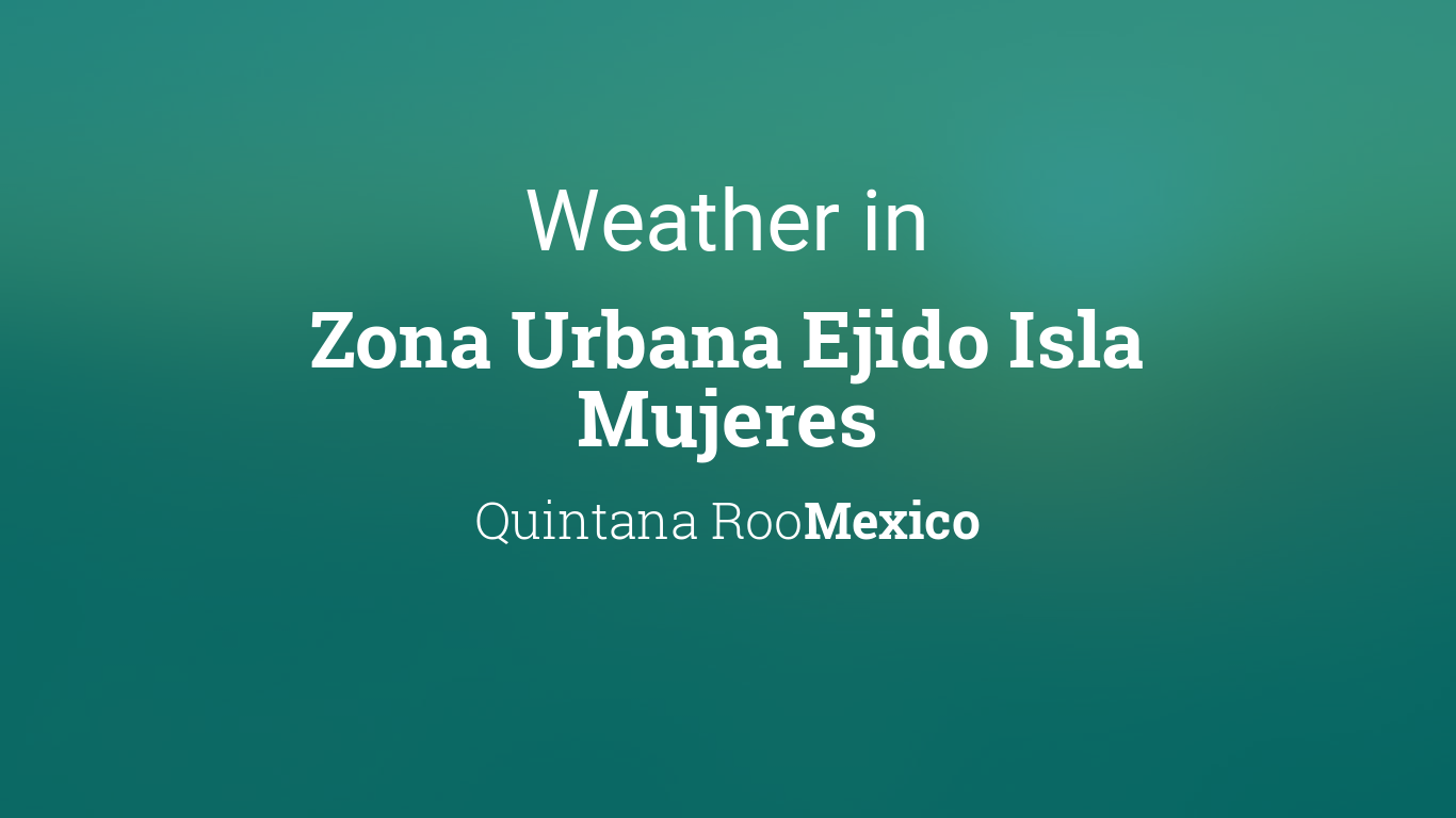 Weather for Zona Urbana Ejido Isla Mujeres, Quintana Roo, Mexico